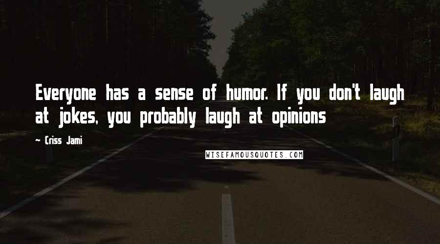 Criss Jami Quotes: Everyone has a sense of humor. If you don't laugh at jokes, you probably laugh at opinions