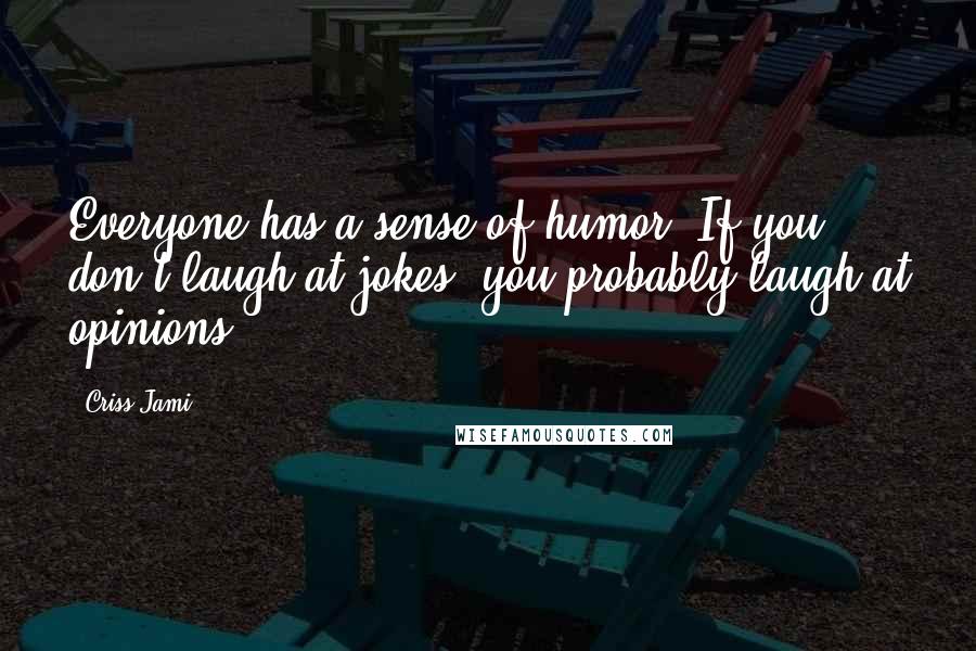 Criss Jami Quotes: Everyone has a sense of humor. If you don't laugh at jokes, you probably laugh at opinions