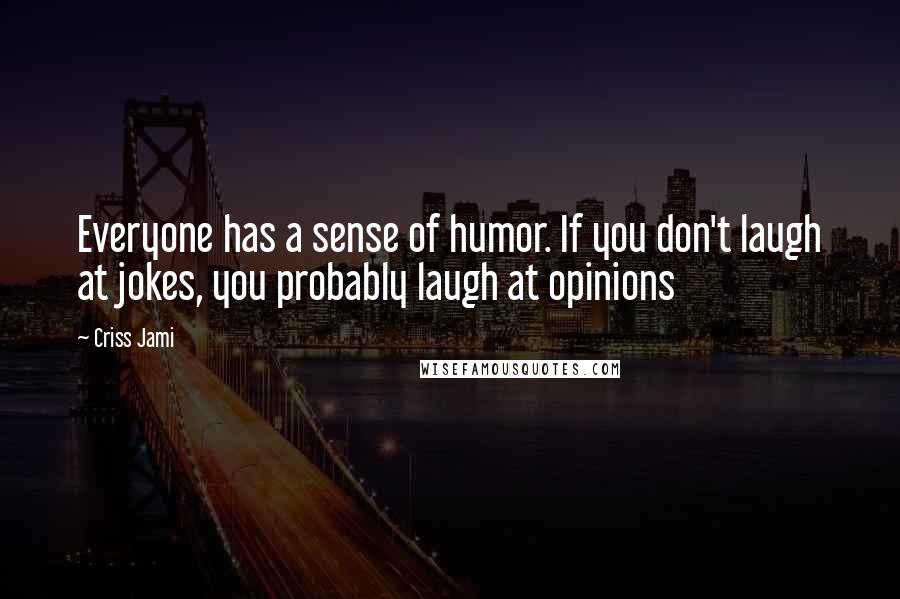 Criss Jami Quotes: Everyone has a sense of humor. If you don't laugh at jokes, you probably laugh at opinions