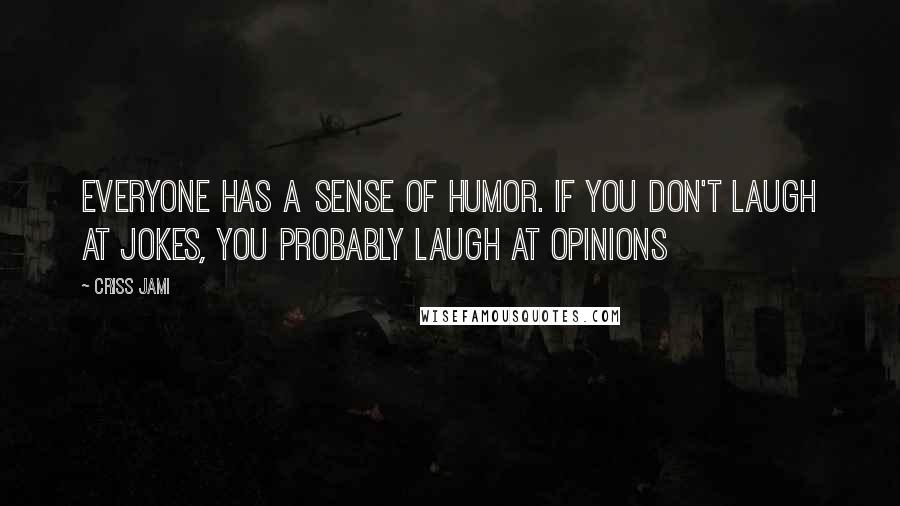 Criss Jami Quotes: Everyone has a sense of humor. If you don't laugh at jokes, you probably laugh at opinions