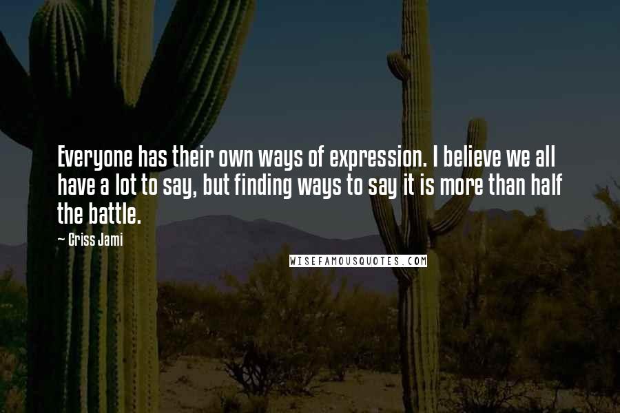 Criss Jami Quotes: Everyone has their own ways of expression. I believe we all have a lot to say, but finding ways to say it is more than half the battle.