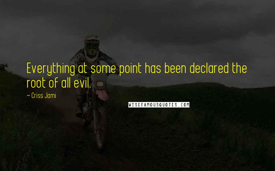 Criss Jami Quotes: Everything at some point has been declared the root of all evil.