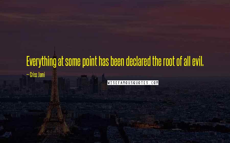 Criss Jami Quotes: Everything at some point has been declared the root of all evil.