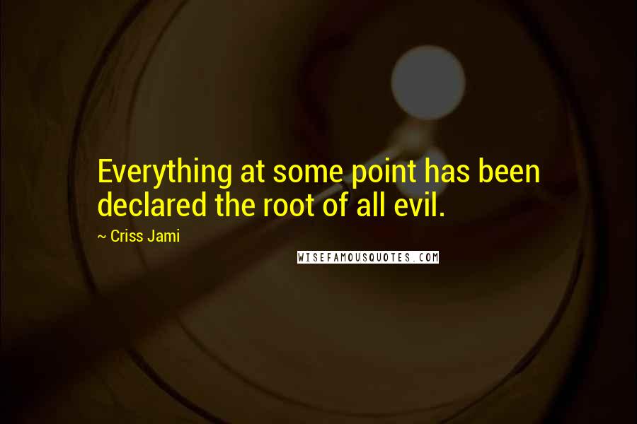 Criss Jami Quotes: Everything at some point has been declared the root of all evil.