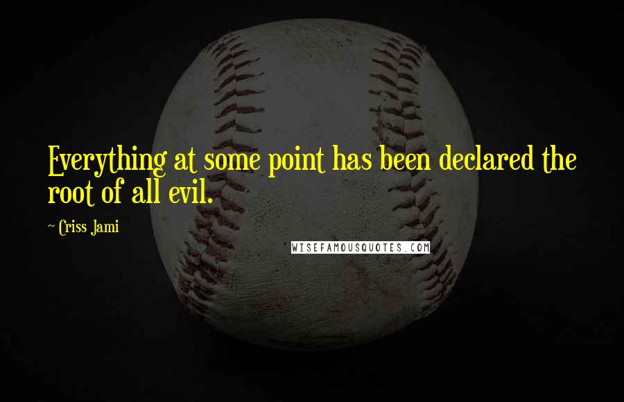 Criss Jami Quotes: Everything at some point has been declared the root of all evil.