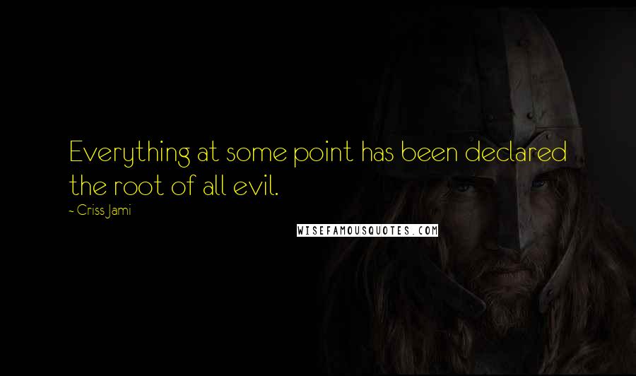 Criss Jami Quotes: Everything at some point has been declared the root of all evil.