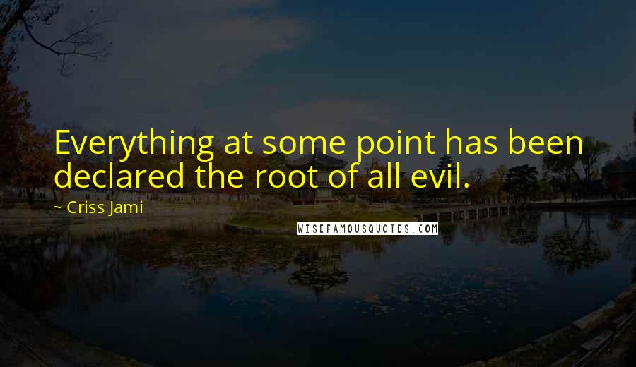 Criss Jami Quotes: Everything at some point has been declared the root of all evil.