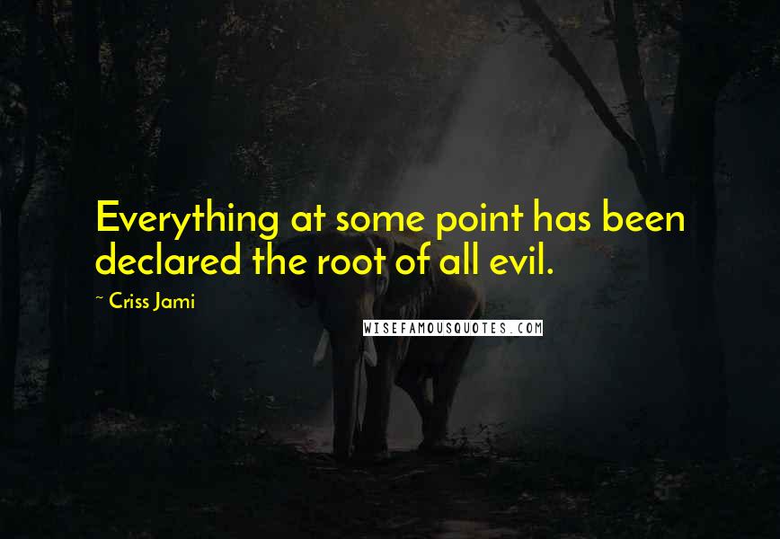 Criss Jami Quotes: Everything at some point has been declared the root of all evil.