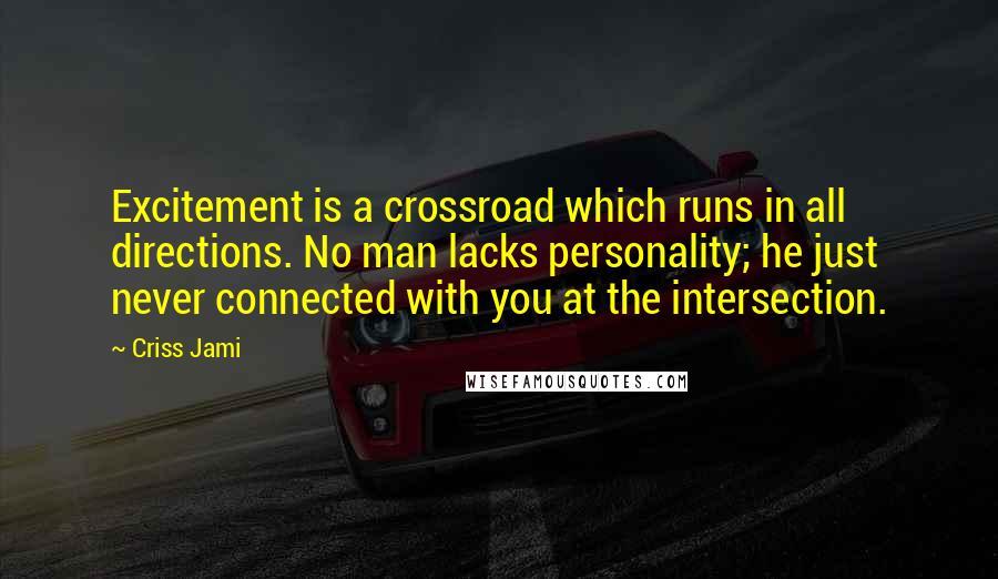 Criss Jami Quotes: Excitement is a crossroad which runs in all directions. No man lacks personality; he just never connected with you at the intersection.