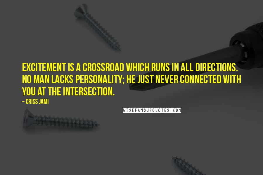 Criss Jami Quotes: Excitement is a crossroad which runs in all directions. No man lacks personality; he just never connected with you at the intersection.