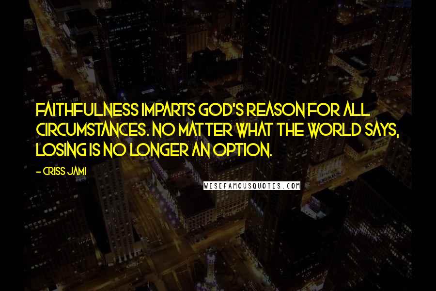 Criss Jami Quotes: Faithfulness imparts God's reason for all circumstances. No matter what the world says, losing is no longer an option.