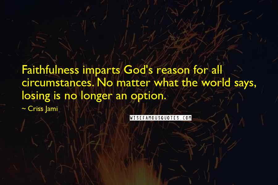 Criss Jami Quotes: Faithfulness imparts God's reason for all circumstances. No matter what the world says, losing is no longer an option.