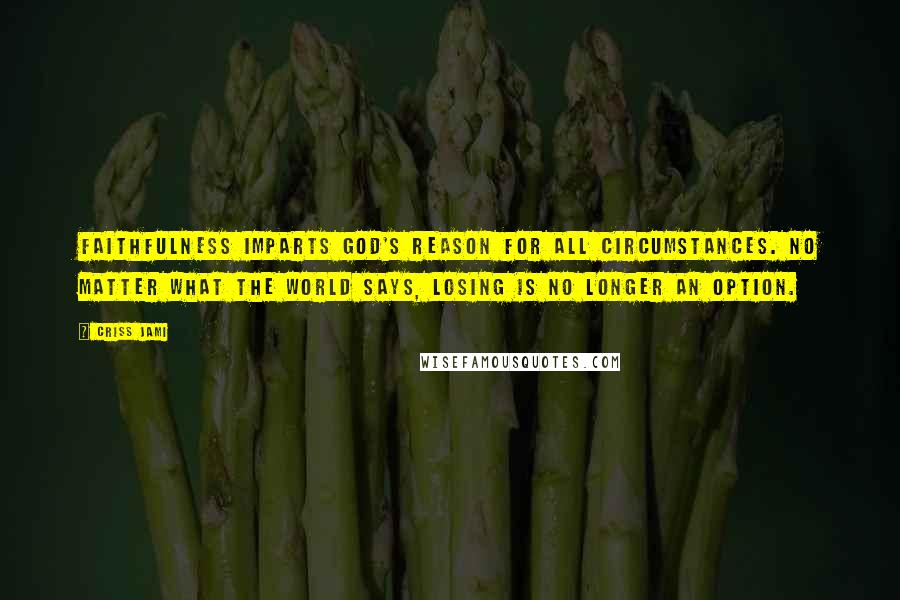 Criss Jami Quotes: Faithfulness imparts God's reason for all circumstances. No matter what the world says, losing is no longer an option.