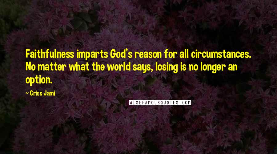 Criss Jami Quotes: Faithfulness imparts God's reason for all circumstances. No matter what the world says, losing is no longer an option.