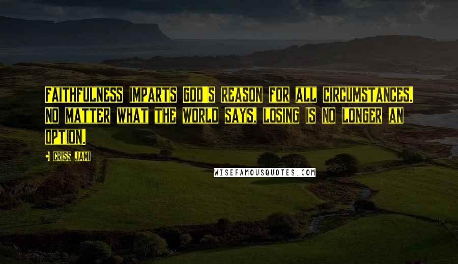 Criss Jami Quotes: Faithfulness imparts God's reason for all circumstances. No matter what the world says, losing is no longer an option.