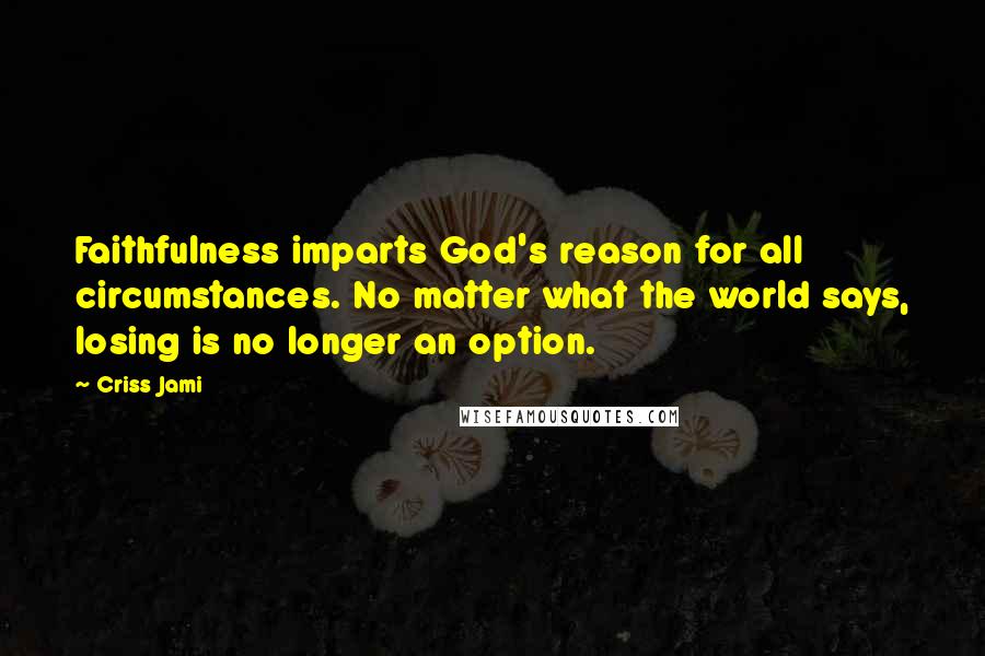 Criss Jami Quotes: Faithfulness imparts God's reason for all circumstances. No matter what the world says, losing is no longer an option.