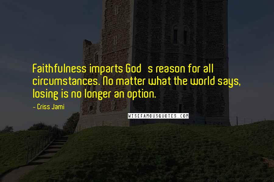 Criss Jami Quotes: Faithfulness imparts God's reason for all circumstances. No matter what the world says, losing is no longer an option.