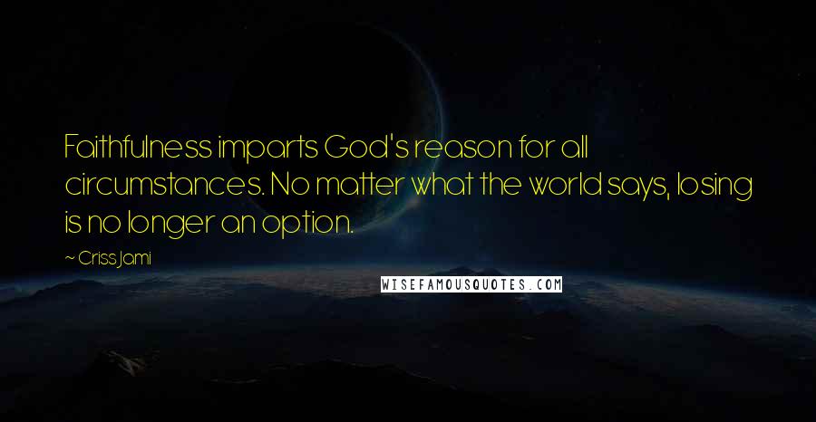 Criss Jami Quotes: Faithfulness imparts God's reason for all circumstances. No matter what the world says, losing is no longer an option.