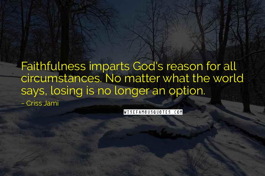 Criss Jami Quotes: Faithfulness imparts God's reason for all circumstances. No matter what the world says, losing is no longer an option.