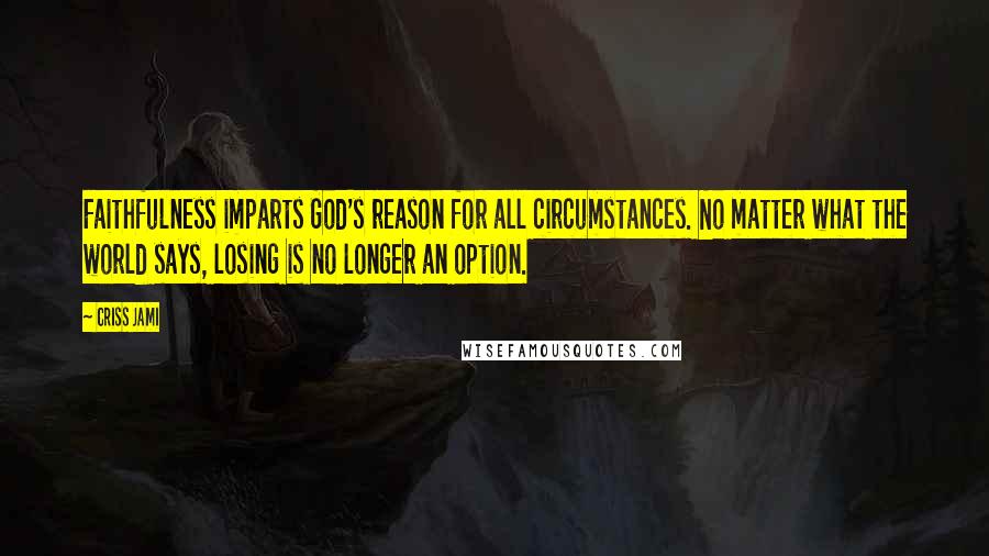 Criss Jami Quotes: Faithfulness imparts God's reason for all circumstances. No matter what the world says, losing is no longer an option.