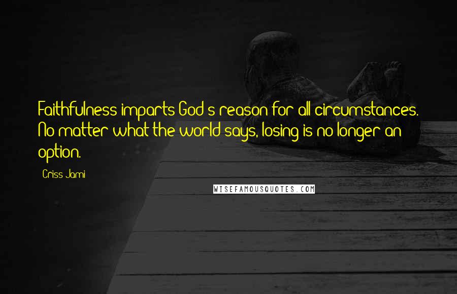 Criss Jami Quotes: Faithfulness imparts God's reason for all circumstances. No matter what the world says, losing is no longer an option.