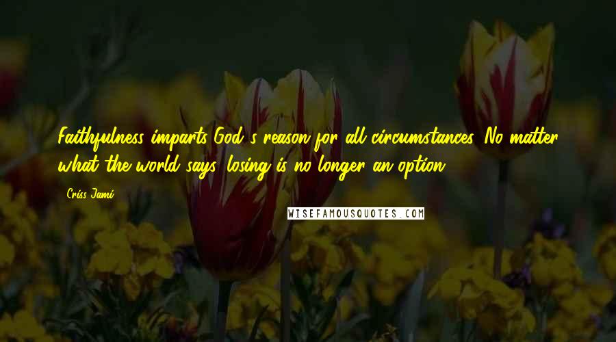 Criss Jami Quotes: Faithfulness imparts God's reason for all circumstances. No matter what the world says, losing is no longer an option.