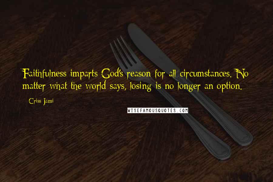 Criss Jami Quotes: Faithfulness imparts God's reason for all circumstances. No matter what the world says, losing is no longer an option.