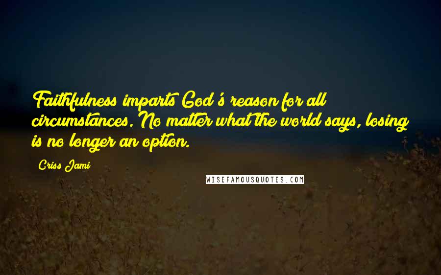 Criss Jami Quotes: Faithfulness imparts God's reason for all circumstances. No matter what the world says, losing is no longer an option.