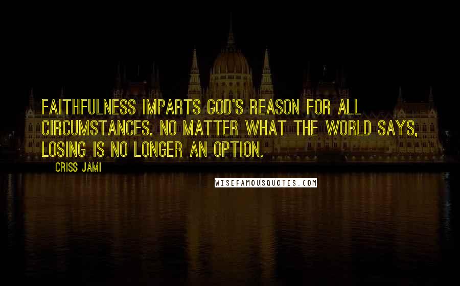 Criss Jami Quotes: Faithfulness imparts God's reason for all circumstances. No matter what the world says, losing is no longer an option.