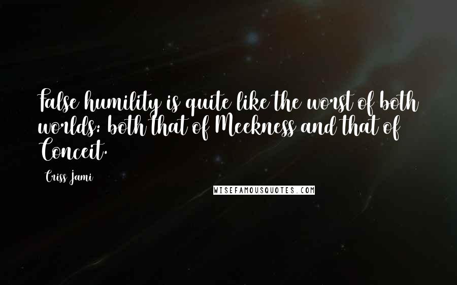 Criss Jami Quotes: False humility is quite like the worst of both worlds: both that of Meekness and that of Conceit.