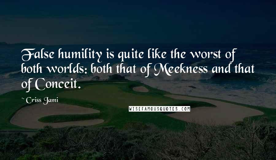 Criss Jami Quotes: False humility is quite like the worst of both worlds: both that of Meekness and that of Conceit.