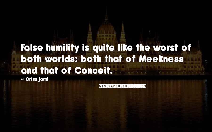 Criss Jami Quotes: False humility is quite like the worst of both worlds: both that of Meekness and that of Conceit.