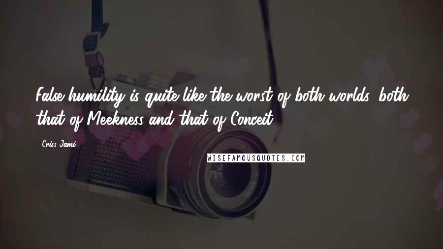 Criss Jami Quotes: False humility is quite like the worst of both worlds: both that of Meekness and that of Conceit.