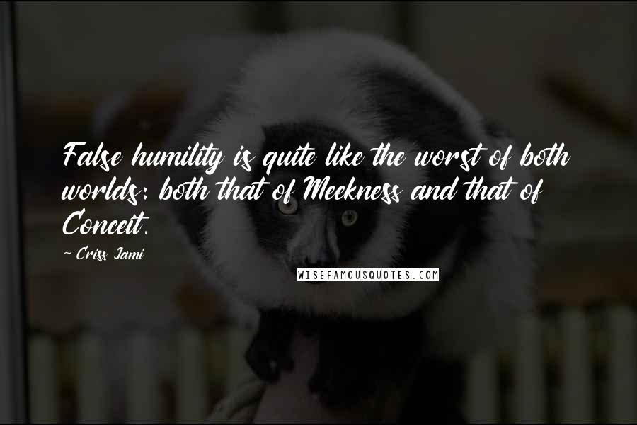 Criss Jami Quotes: False humility is quite like the worst of both worlds: both that of Meekness and that of Conceit.