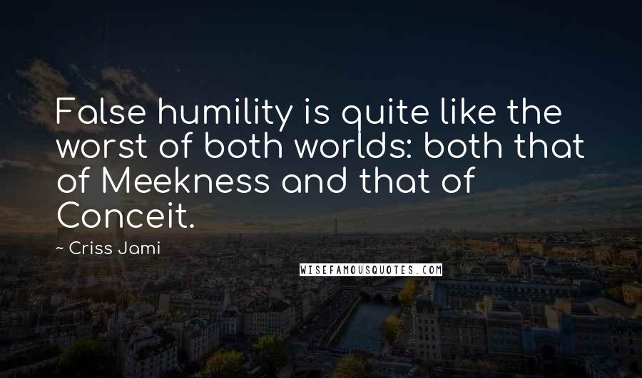 Criss Jami Quotes: False humility is quite like the worst of both worlds: both that of Meekness and that of Conceit.