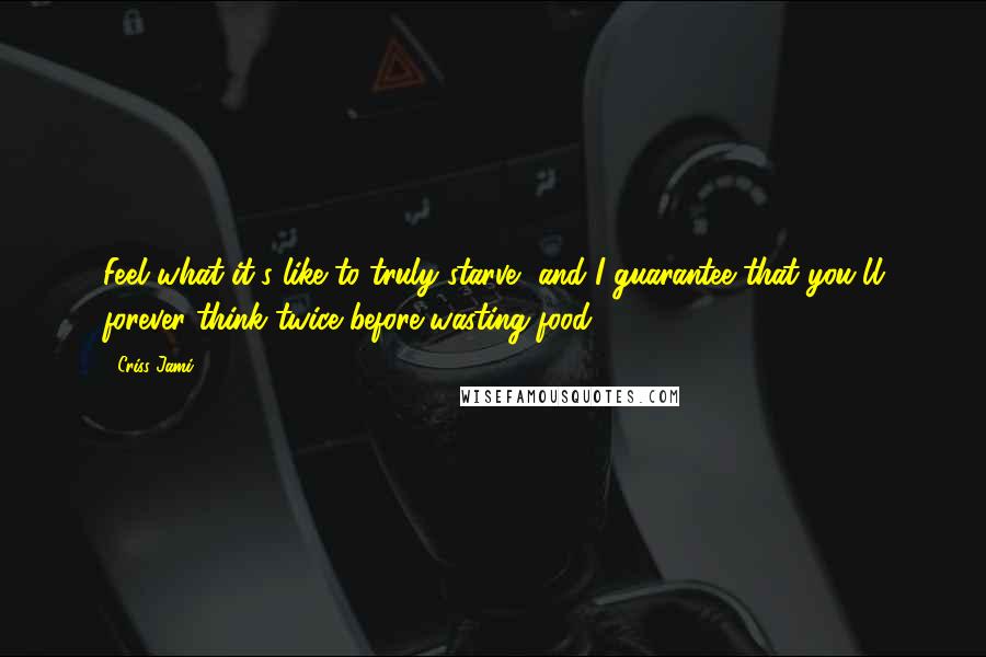Criss Jami Quotes: Feel what it's like to truly starve, and I guarantee that you'll forever think twice before wasting food.