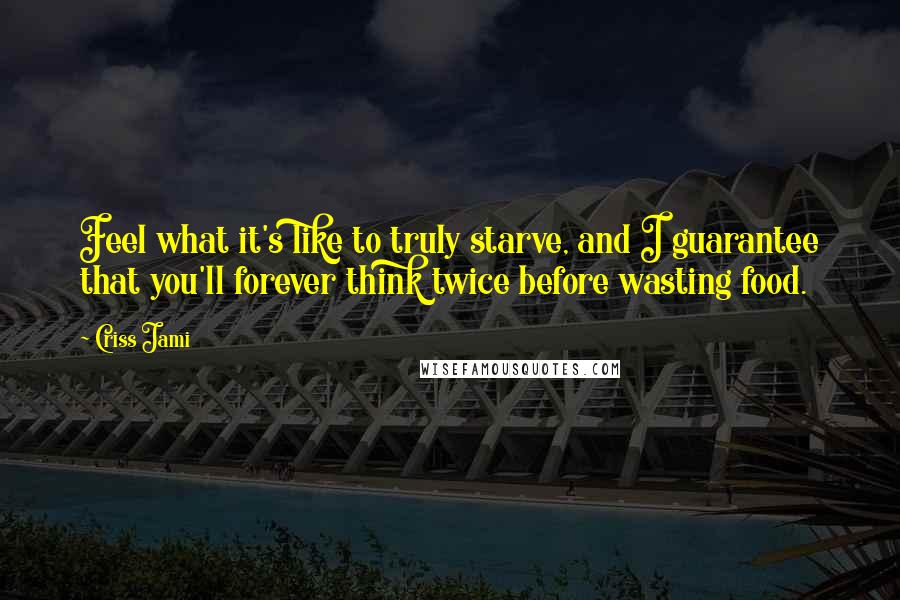 Criss Jami Quotes: Feel what it's like to truly starve, and I guarantee that you'll forever think twice before wasting food.