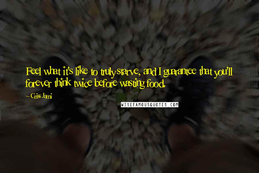 Criss Jami Quotes: Feel what it's like to truly starve, and I guarantee that you'll forever think twice before wasting food.