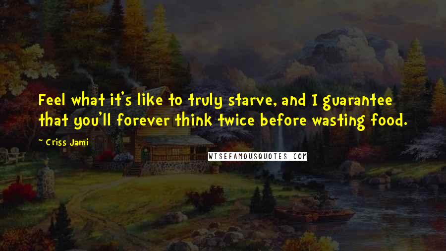 Criss Jami Quotes: Feel what it's like to truly starve, and I guarantee that you'll forever think twice before wasting food.