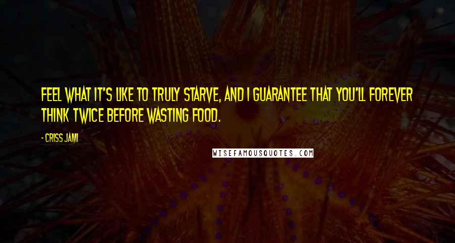 Criss Jami Quotes: Feel what it's like to truly starve, and I guarantee that you'll forever think twice before wasting food.