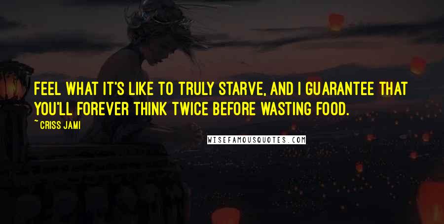 Criss Jami Quotes: Feel what it's like to truly starve, and I guarantee that you'll forever think twice before wasting food.