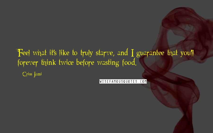 Criss Jami Quotes: Feel what it's like to truly starve, and I guarantee that you'll forever think twice before wasting food.