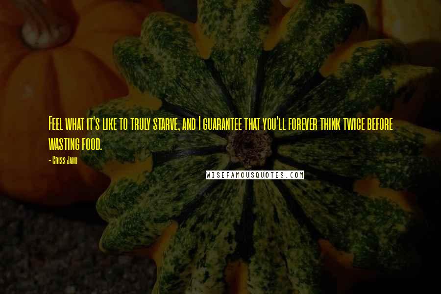 Criss Jami Quotes: Feel what it's like to truly starve, and I guarantee that you'll forever think twice before wasting food.