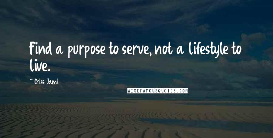 Criss Jami Quotes: Find a purpose to serve, not a lifestyle to live.