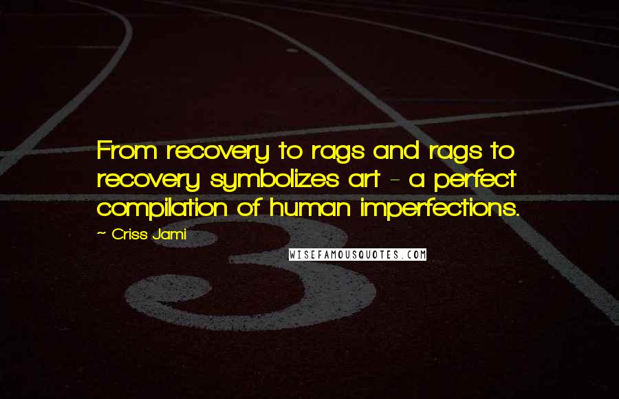 Criss Jami Quotes: From recovery to rags and rags to recovery symbolizes art - a perfect compilation of human imperfections.