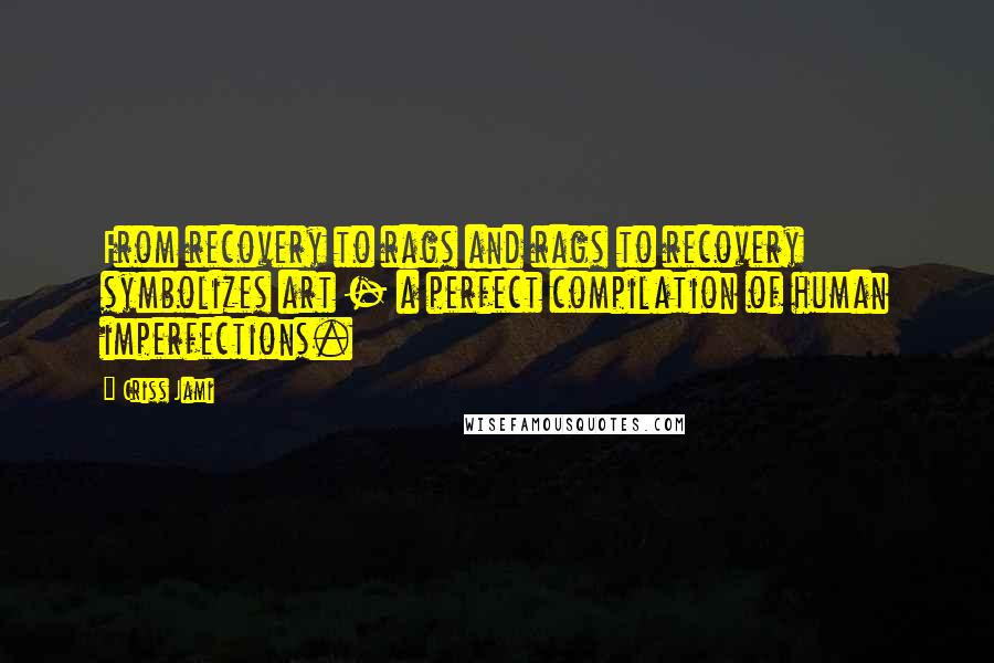 Criss Jami Quotes: From recovery to rags and rags to recovery symbolizes art - a perfect compilation of human imperfections.