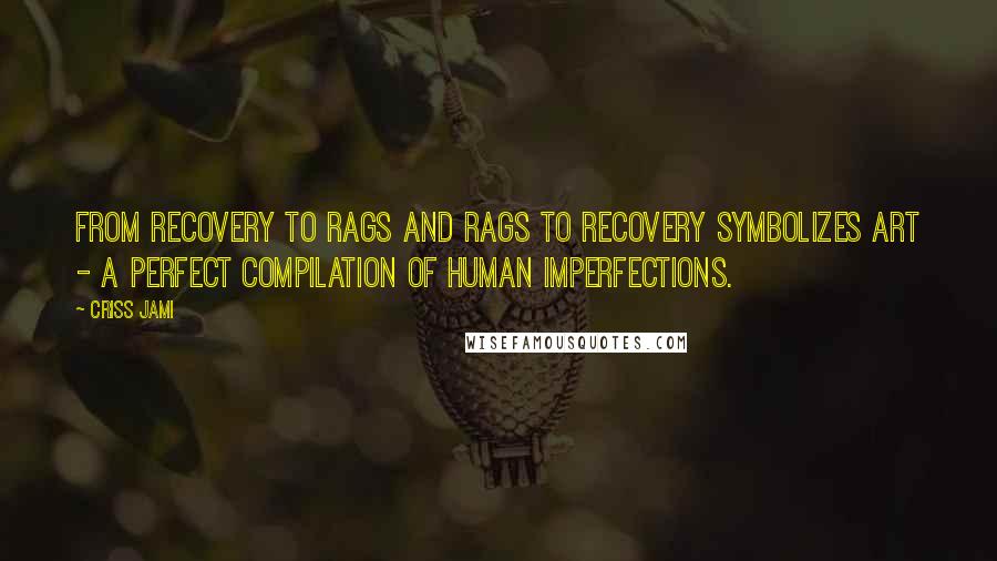 Criss Jami Quotes: From recovery to rags and rags to recovery symbolizes art - a perfect compilation of human imperfections.