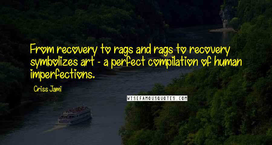 Criss Jami Quotes: From recovery to rags and rags to recovery symbolizes art - a perfect compilation of human imperfections.
