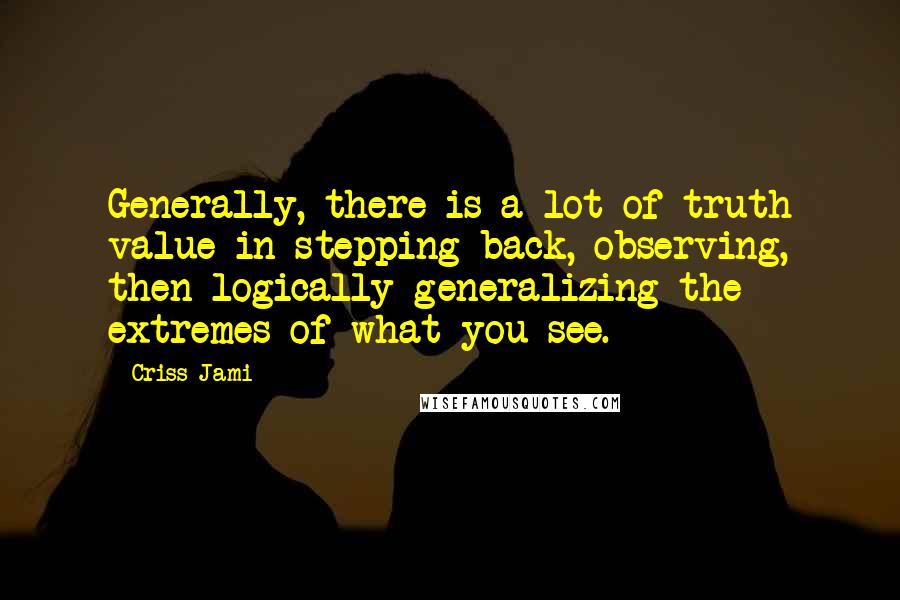 Criss Jami Quotes: Generally, there is a lot of truth value in stepping back, observing, then logically generalizing the extremes of what you see.