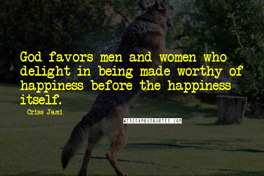 Criss Jami Quotes: God favors men and women who delight in being made worthy of happiness before the happiness itself.